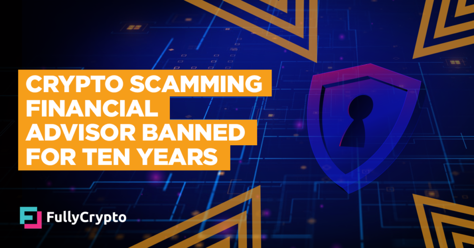 Crypto Scamming Financial Advisor Banned For Ten Years